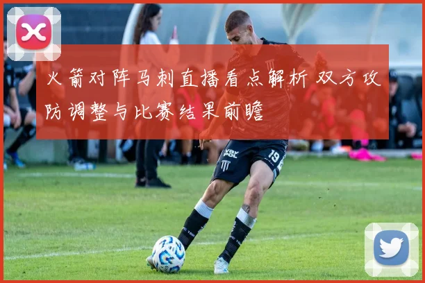 火箭对阵马刺直播看点解析 双方攻防调整与比赛结果前瞻