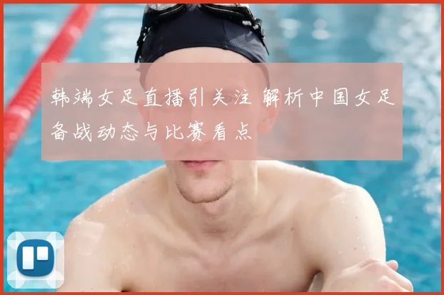 韩端女足直播引关注 解析中国女足备战动态与比赛看点
