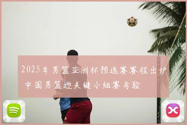 2025年男篮亚洲杯预选赛赛程出炉 中国男篮迎关键小组赛考验