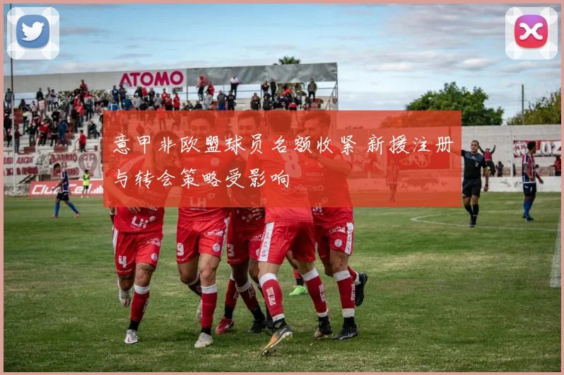 意甲非欧盟球员名额收紧 新援注册与转会策略受影响