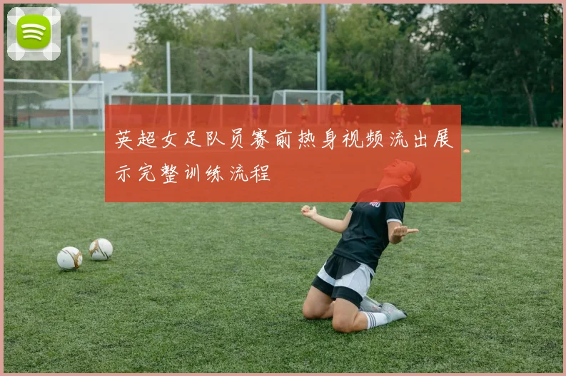 英超女足队员赛前热身视频流出展示完整训练流程