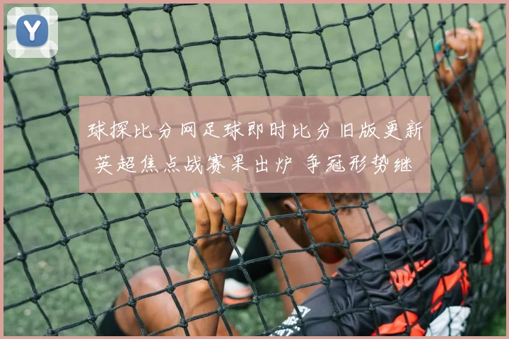 球探比分网足球即时比分旧版更新 英超焦点战赛果出炉 争冠形势继续升温