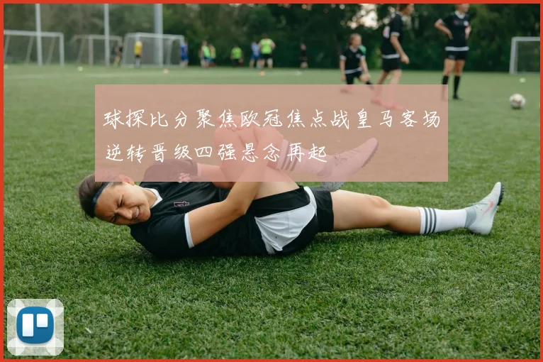 球探比分聚焦欧冠焦点战皇马客场逆转晋级四强悬念再起