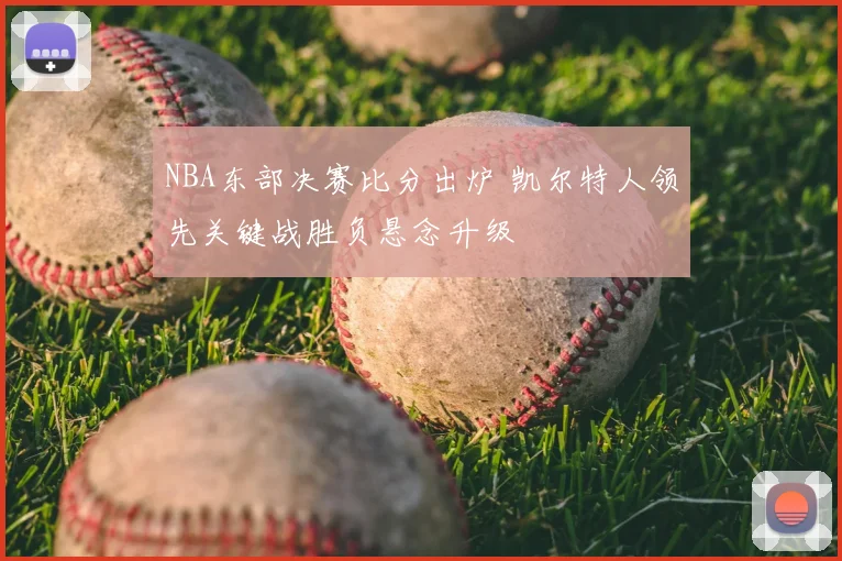 NBA东部决赛比分出炉 凯尔特人领先关键战胜负悬念升级