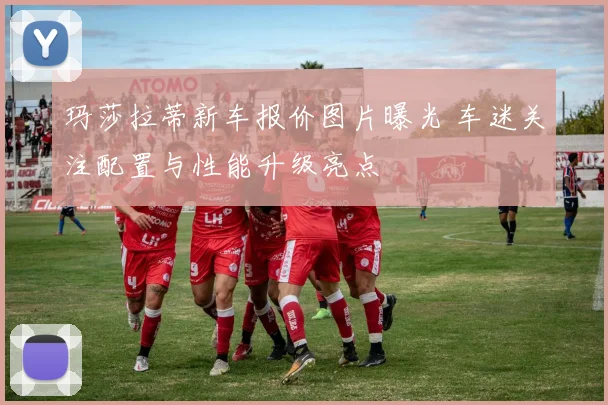 玛莎拉蒂新车报价图片曝光 车迷关注配置与性能升级亮点